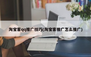 淘宝客qq推广技巧(淘宝客推广怎么推广)