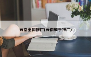 云南全网推广(云南知乎推广)