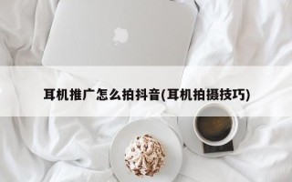 耳机推广怎么拍抖音(耳机拍摄技巧)