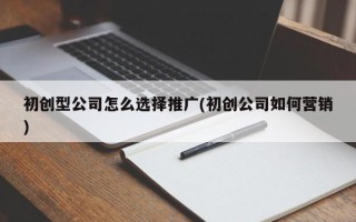 初创型公司怎么选择推广(初创公司如何营销)