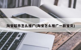 淘宝超市怎么推广(淘宝怎么推广一款宝贝)