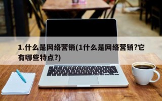 1.什么是网络营销(1什么是网络营销?它有哪些特点?)