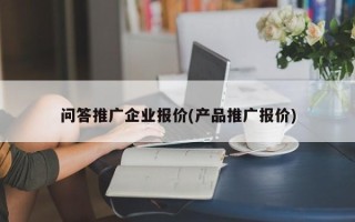 问答推广企业报价(产品推广报价)