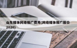 山东媒体网络推广费用(网络媒体推广报价 2020)