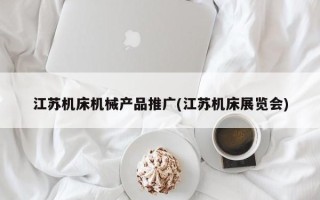 江苏机床机械产品推广(江苏机床展览会)