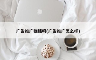 广告推广赚钱吗(广告推广怎么样)