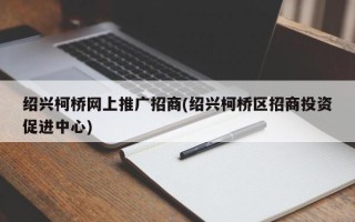 绍兴柯桥网上推广招商(绍兴柯桥区招商投资促进中心)