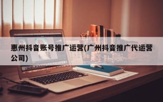 惠州抖音账号推广运营(广州抖音推广代运营公司)