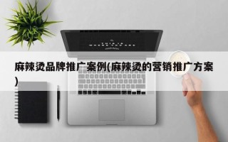 麻辣烫品牌推广案例(麻辣烫的营销推广方案)