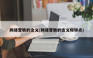 网络营销的含义(网络营销的含义和特点)