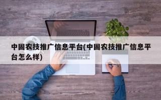 中固农技推广信息平台(中固农技推广信息平台怎么样)