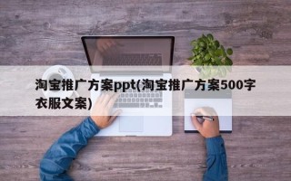 淘宝推广方案ppt(淘宝推广方案500字衣服文案)