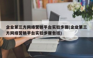 企业第三方网络营销平台实验步骤(企业第三方网络营销平台实验步骤包括)