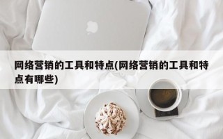 网络营销的工具和特点(网络营销的工具和特点有哪些)