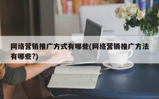 网络营销推广方式有哪些(网络营销推广方法有哪些?)