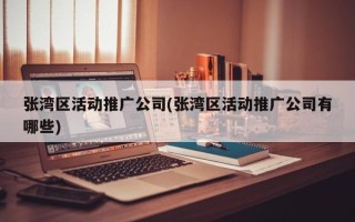 张湾区活动推广公司(张湾区活动推广公司有哪些)