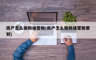 房产怎么做网络营销(房产怎么做网络营销策划)