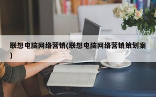 联想电脑网络营销(联想电脑网络营销策划案)