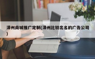 漳州商城推广定制(漳州比较出名的广告公司)