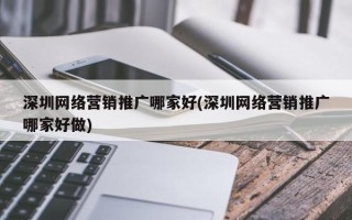 深圳网络营销推广哪家好(深圳网络营销推广哪家好做)