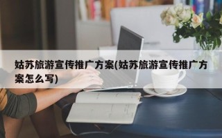 姑苏旅游宣传推广方案(姑苏旅游宣传推广方案怎么写)