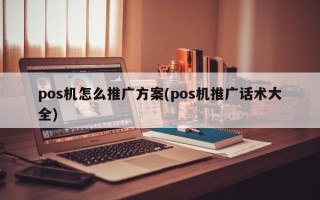 pos机怎么推广方案(pos机推广话术大全)