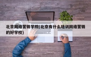 北京网络营销学院(北京有什么培训网络营销的好学校)