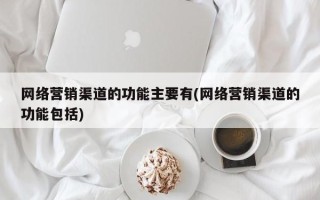 网络营销渠道的功能主要有(网络营销渠道的功能包括)