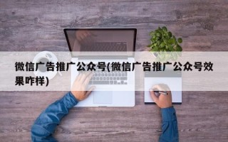 微信广告推广公众号(微信广告推广公众号效果咋样)