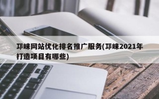 邛崃网站优化排名推广服务(邛崃2021年打造项目有哪些)