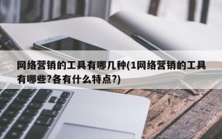 网络营销的工具有哪几种(1网络营销的工具有哪些?各有什么特点?)