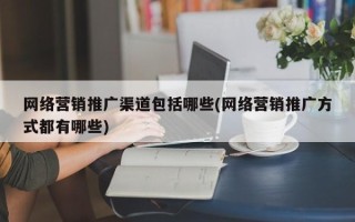 网络营销推广渠道包括哪些(网络营销推广方式都有哪些)