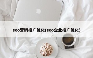 seo营销推广优化(seo企业推广优化)