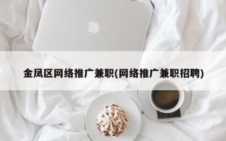 金凤区网络推广兼职(网络推广兼职招聘)