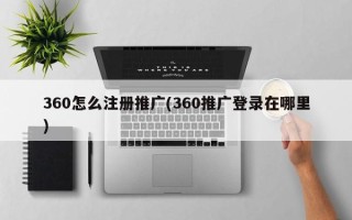 360怎么注册推广(360推广登录在哪里)