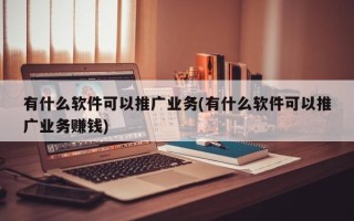 有什么软件可以推广业务(有什么软件可以推广业务赚钱)