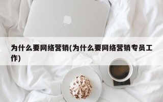 为什么要网络营销(为什么要网络营销专员工作)