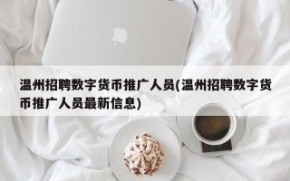 温州招聘数字货币推广人员(温州招聘数字货币推广人员最新信息)