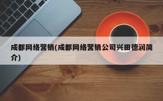 成都网络营销(成都网络营销公司兴田德润简介)