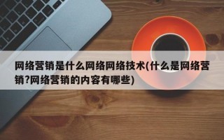 网络营销是什么网络网络技术(什么是网络营销?网络营销的内容有哪些)