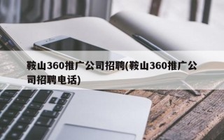 鞍山360推广公司招聘(鞍山360推广公司招聘电话)