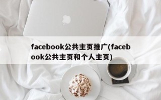 facebook公共主页推广(facebook公共主页和个人主页)