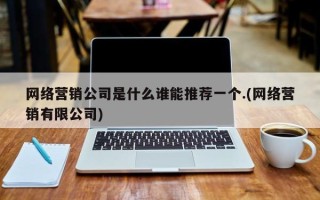 网络营销公司是什么谁能推荐一个.(网络营销有限公司)