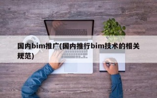 国内bim推广(国内推行bim技术的相关规范)