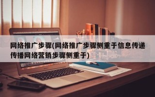 网络推广步骤(网络推广步骤侧重于信息传递传播网络营销步骤侧重于)