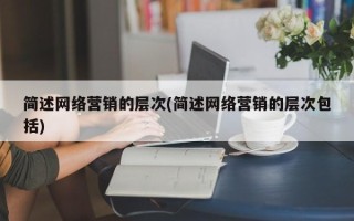 简述网络营销的层次(简述网络营销的层次包括)