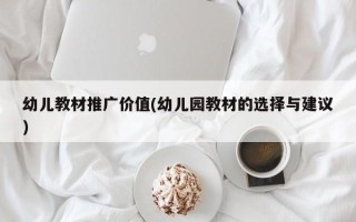 幼儿教材推广价值(幼儿园教材的选择与建议)