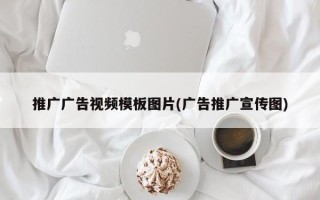 推广广告视频模板图片(广告推广宣传图)