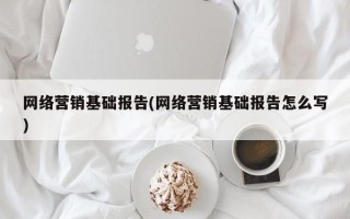 网络营销基础报告(网络营销基础报告怎么写)