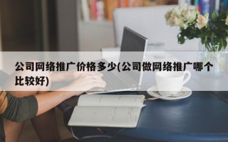 公司网络推广价格多少(公司做网络推广哪个比较好)